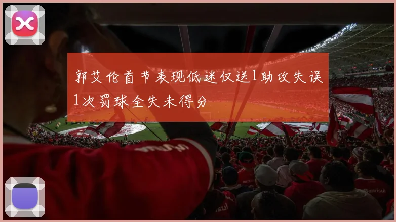 郭艾伦首节表现低迷仅送1助攻失误1次罚球全失未得分
