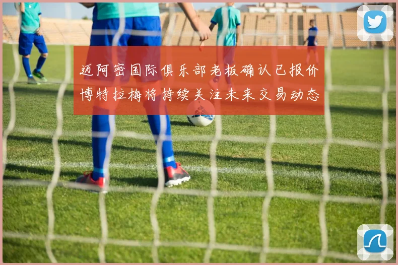 迈阿密国际俱乐部老板确认已报价博特拉梅将持续关注未来交易动态