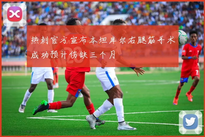 热刺官方宣布本坦库尔右腿筋手术成功预计伤缺三个月