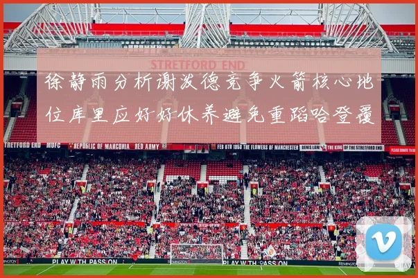 徐静雨分析谢泼德竞争火箭核心地位库里应好好休养避免重蹈哈登覆辙