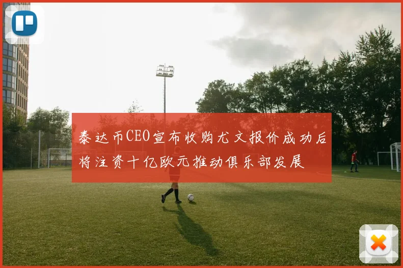 泰达币CEO宣布收购尤文报价成功后将注资十亿欧元推动俱乐部发展