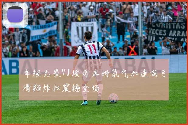 年轻无畏VJ埃奇库姆氮气加速满弓滑翔炸扣震撼全场