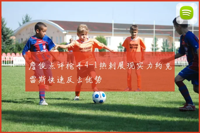 詹俊点评枪手4-1热刺展现实力约克雷斯快速反击优势