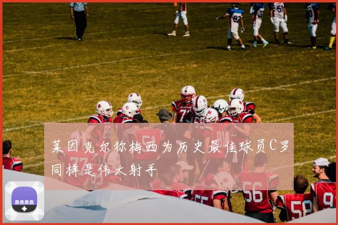 莱因克尔称梅西为历史最佳球员C罗同样是伟大射手