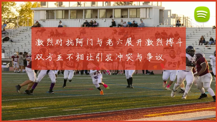 激烈对抗阿门与老六展开激烈搏斗双方互不相让引发冲突与争议