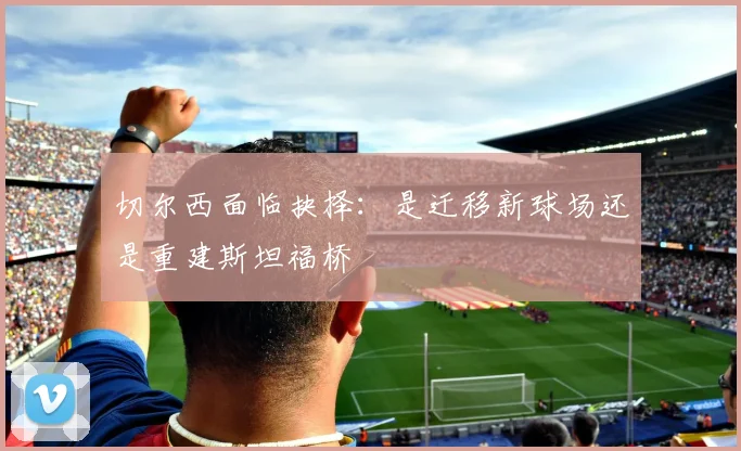切尔西面临抉择：是迁移新球场还是重建斯坦福桥