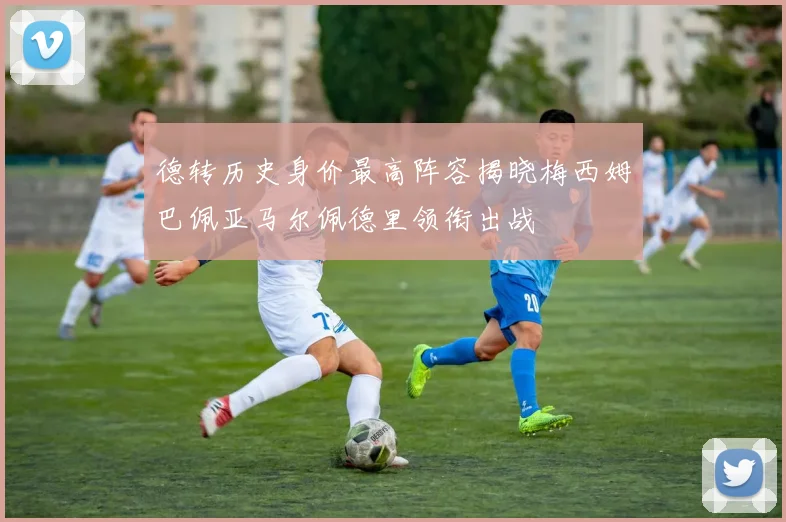 德转历史身价最高阵容揭晓梅西姆巴佩亚马尔佩德里领衔出战