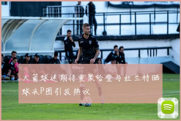 火箭球迷期待重聚哈登与杜兰特晒球衣P图引发热议