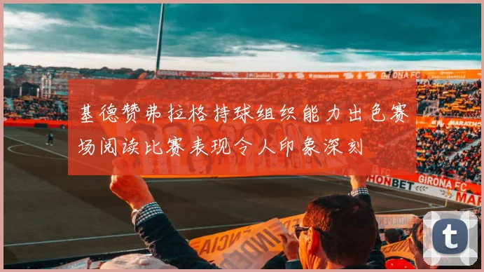 基德赞弗拉格持球组织能力出色赛场阅读比赛表现令人印象深刻