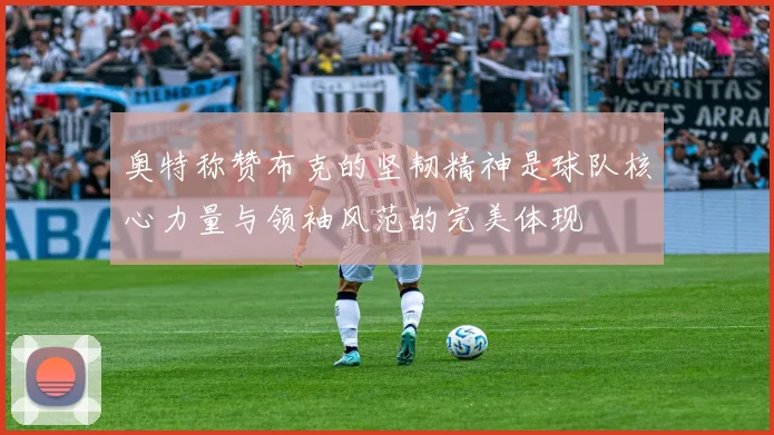 奥特称赞布克的坚韧精神是球队核心力量与领袖风范的完美体现