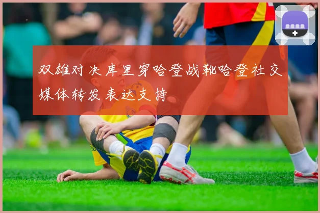 双雄对决库里穿哈登战靴哈登社交媒体转发表达支持