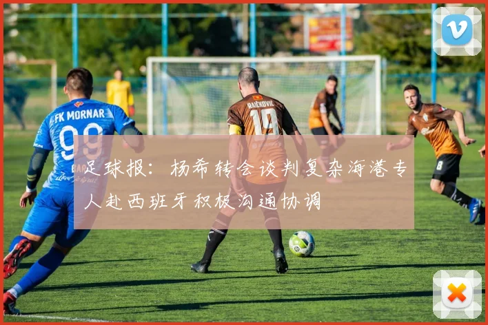 足球报：杨希转会谈判复杂海港专人赴西班牙积极沟通协调