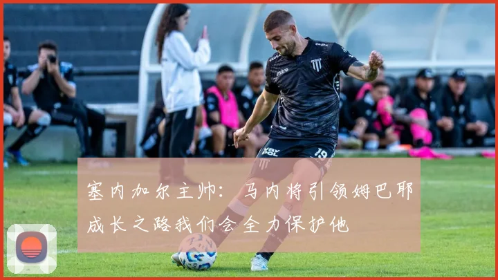 塞内加尔主帅：马内将引领姆巴耶成长之路我们会全力保护他