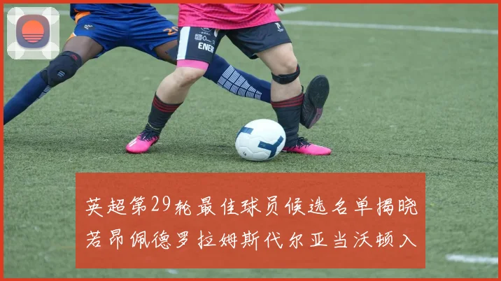 英超第29轮最佳球员候选名单揭晓若昂佩德罗拉姆斯代尔亚当沃顿入围