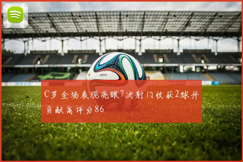 C罗全场表现亮眼7次射门收获2球并贡献高评分86