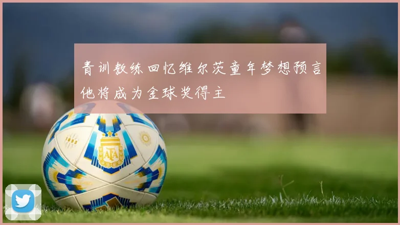 青训教练回忆维尔茨童年梦想预言他将成为金球奖得主