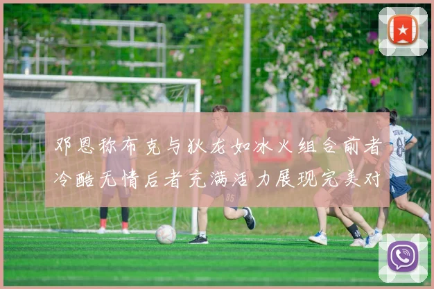 邓恩称布克与狄龙如冰火组合前者冷酷无情后者充满活力展现完美对比