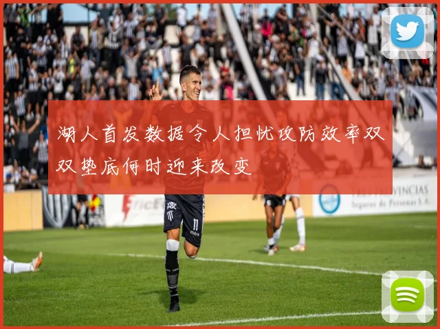 湖人首发数据令人担忧攻防效率双双垫底何时迎来改变