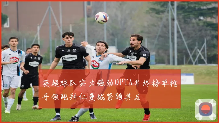 英超球队实力强劲OPTA年终榜单枪手领跑拜仁曼城紧随其后