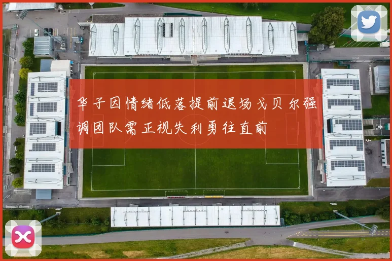 华子因情绪低落提前退场戈贝尔强调团队需正视失利勇往直前