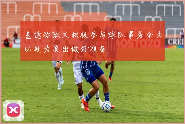 基德称欧文积极参与球队事务全力以赴为复出做好准备