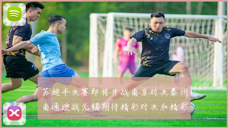 苏超半决赛即将开战南京对决泰州南通迎战无锡期待精彩对决和精彩进球