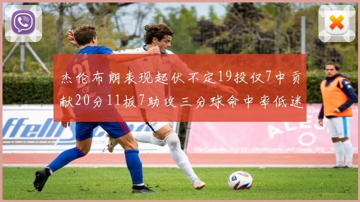 杰伦布朗表现起伏不定19投仅7中贡献20分11板7助攻三分球命中率低迷