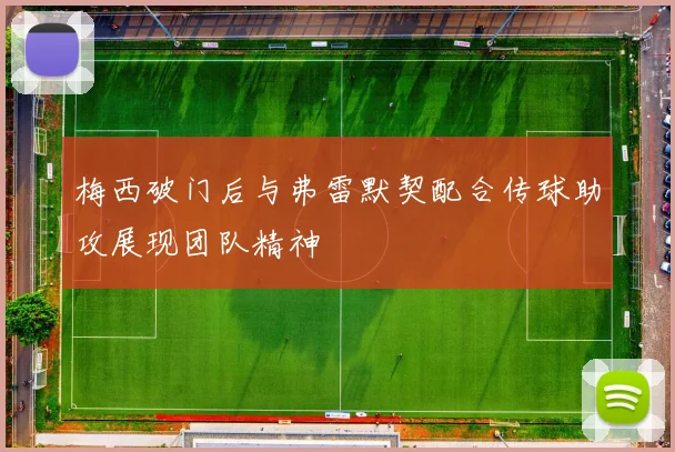 梅西破门后与弗雷默契配合传球助攻展现团队精神