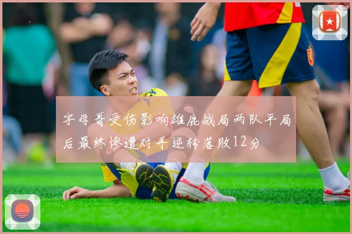 字母哥受伤影响雄鹿战局两队平局后最终惨遭对手逆转落败12分