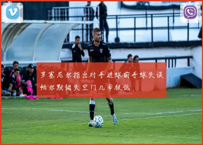 罗塞尼尔指出对手进球前手球失误帕尔默错失空门几率极低