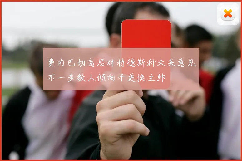 费内巴切高层对特德斯科未来意见不一多数人倾向于更换主帅