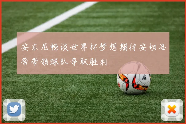 安东尼畅谈世界杯梦想期待安切洛蒂带领球队争取胜利