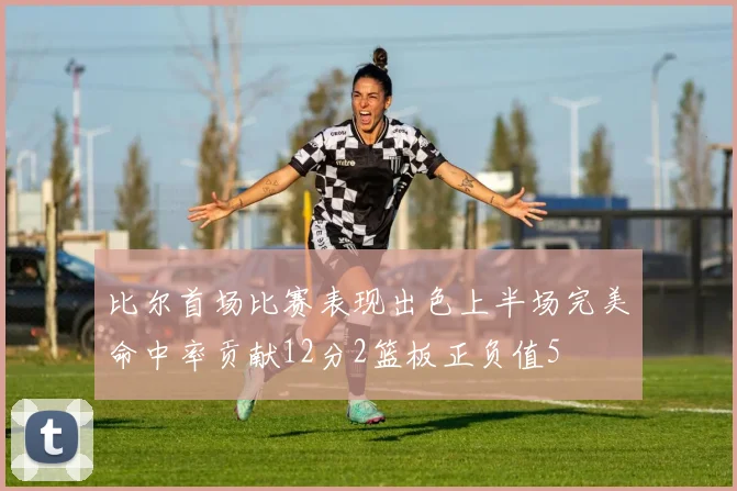 比尔首场比赛表现出色上半场完美命中率贡献12分2篮板正负值5