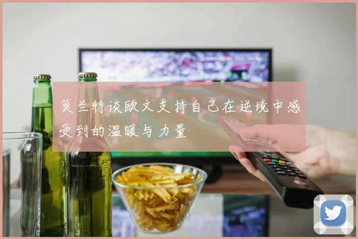 莫兰特谈欧文支持自己在逆境中感受到的温暖与力量