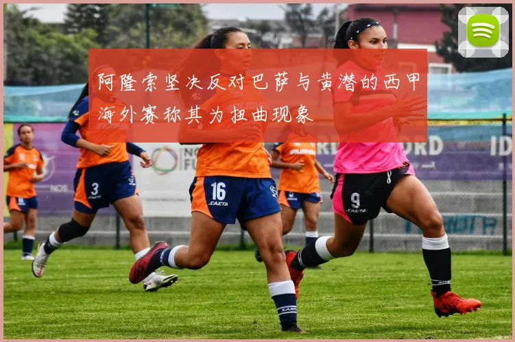 阿隆索坚决反对巴萨与黄潜的西甲海外赛称其为扭曲现象