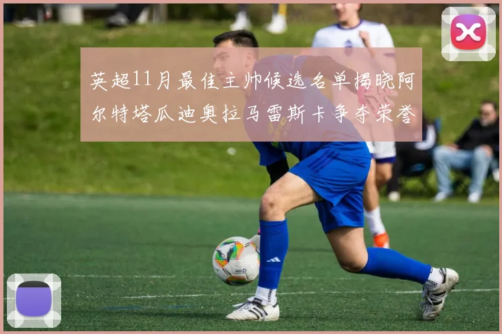 英超11月最佳主帅候选名单揭晓阿尔特塔瓜迪奥拉马雷斯卡争夺荣誉