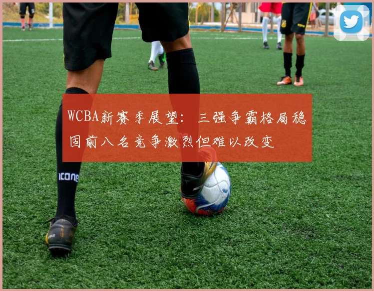 WCBA新赛季展望：三强争霸格局稳固前八名竞争激烈但难以改变