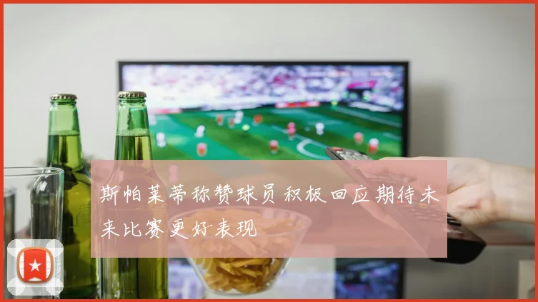 斯帕莱蒂称赞球员积极回应期待未来比赛更好表现