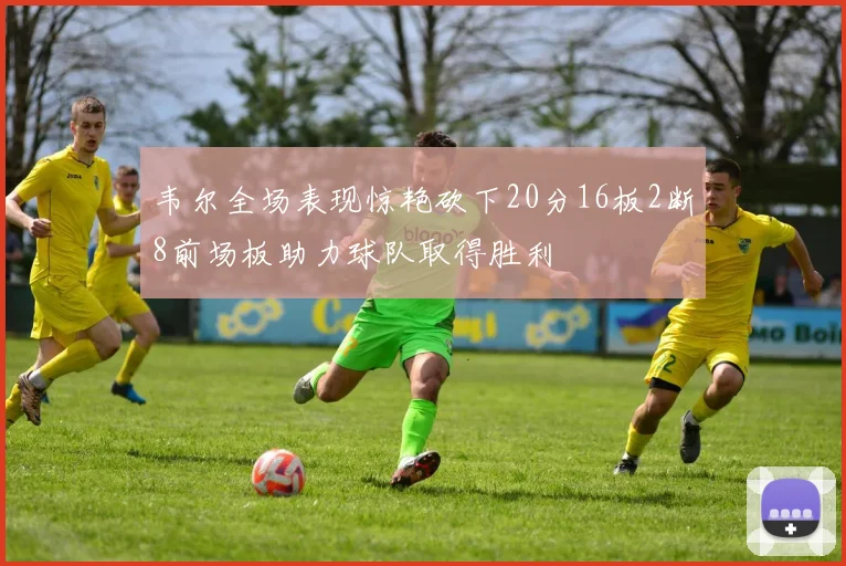 韦尔全场表现惊艳砍下20分16板2断8前场板助力球队取得胜利