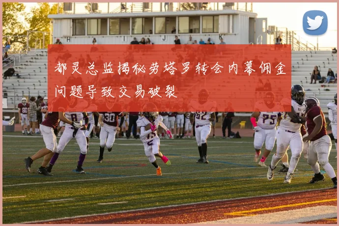 都灵总监揭秘劳塔罗转会内幕佣金问题导致交易破裂