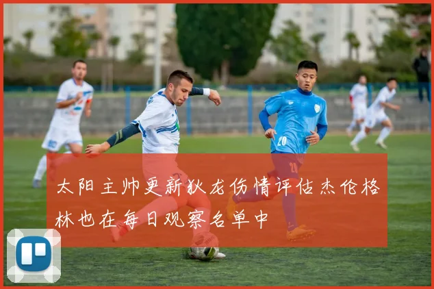 太阳主帅更新狄龙伤情评估杰伦格林也在每日观察名单中