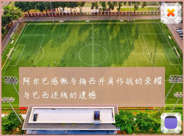 阿尔巴感慨与梅西并肩作战的荣耀与巴西连线的遗憾