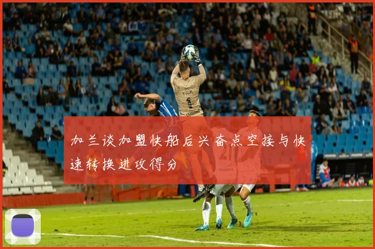 加兰谈加盟快船后兴奋点空接与快速转换进攻得分