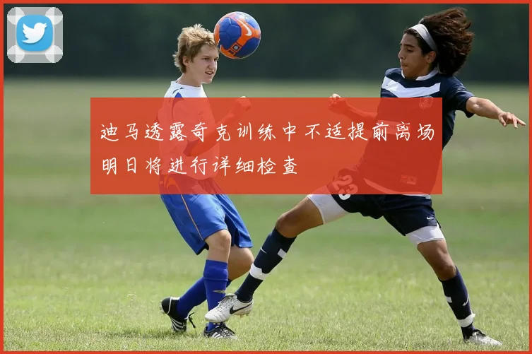 迪马透露奇克训练中不适提前离场明日将进行详细检查