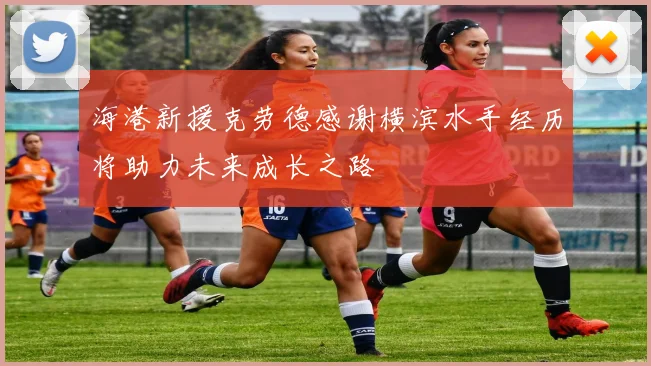 海港新援克劳德感谢横滨水手经历将助力未来成长之路