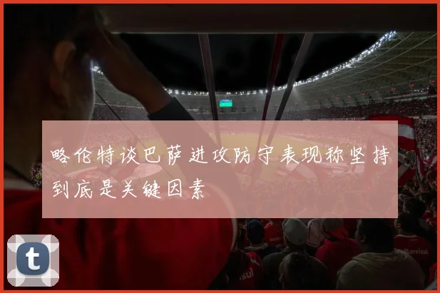 略伦特谈巴萨进攻防守表现称坚持到底是关键因素