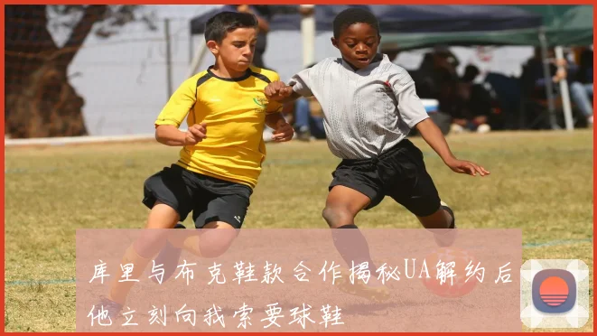 库里与布克鞋款合作揭秘UA解约后他立刻向我索要球鞋