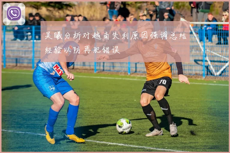 吴曦分析对越南失利原因强调总结经验以防再犯错误