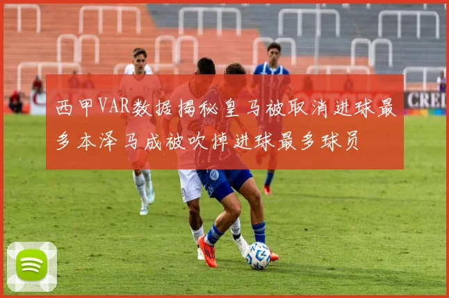 西甲VAR数据揭秘皇马被取消进球最多本泽马成被吹掉进球最多球员