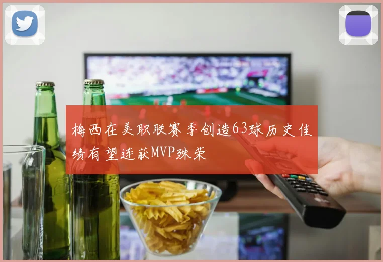 梅西在美职联赛季创造63球历史佳绩有望连获MVP殊荣